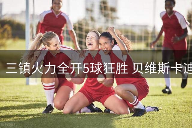 三镇火力全开5球狂胜 贝维斯卡迪斯连击建功