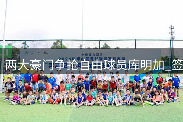 两大豪门争抢自由球员库明加 签约谈判仍在持续