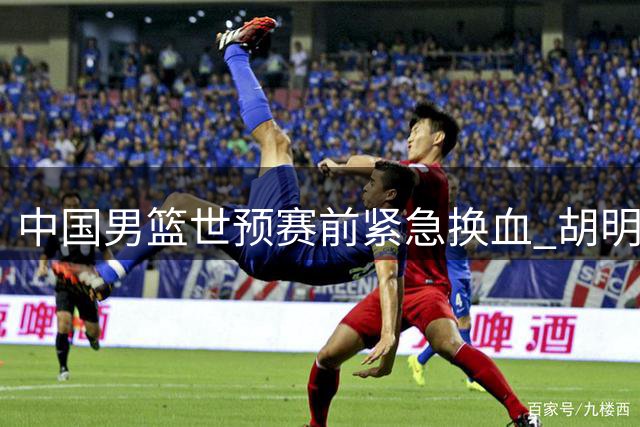 中国男篮世预赛前紧急换血 胡明轩火线驰援替换高诗岩