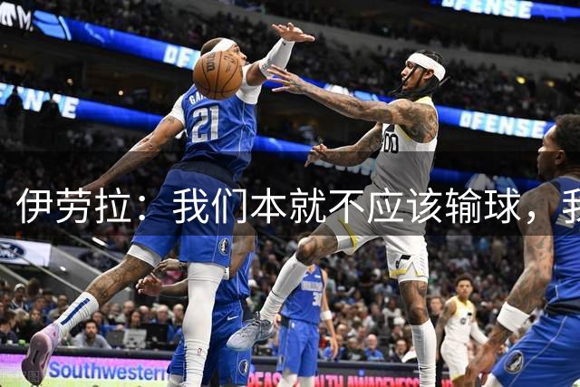 伊劳拉：我们本就不应该输球，我相信我们各项数据都处于领先