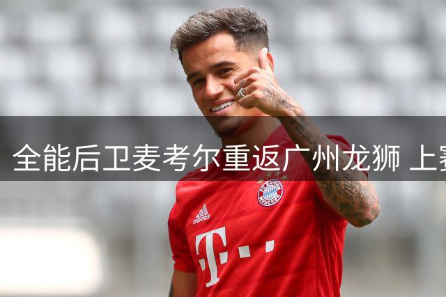 全能后卫麦考尔重返广州龙狮 上赛季场均22+5+5表现惊艳