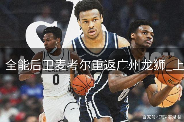 全能后卫麦考尔重返广州龙狮 上赛季场均22+5+5表现惊艳