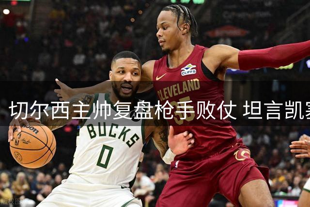 切尔西主帅复盘枪手败仗 坦言凯塞多过早复出决策失误