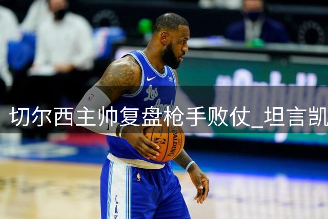 切尔西主帅复盘枪手败仗 坦言凯塞多过早复出决策失误