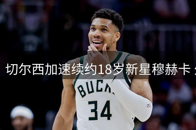 切尔西加速续约18岁新星穆赫卡 外租计划或延后