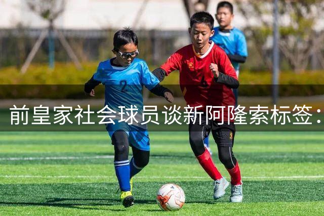 前皇家社会球员谈"新阿隆索"标签：曾给我带来巨大压力