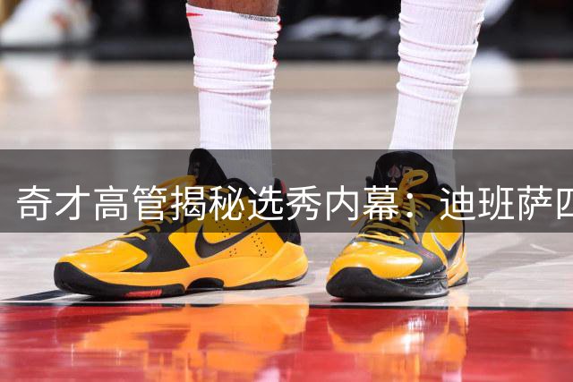 奇才高管揭秘选秀内幕：迪班萨四大特质锁定状元席位