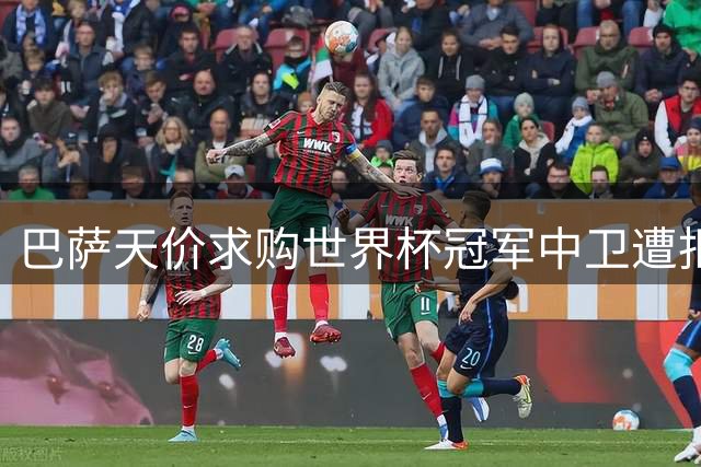 巴萨天价求购世界杯冠军中卫遭拒 毕尔巴鄂8000万欧元标价引热议