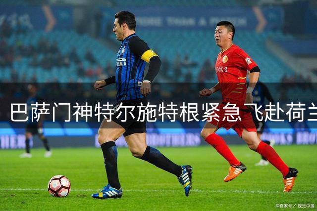 巴萨门神特尔施特根紧急飞赴荷兰 压哨租借阿贾克斯迎重生契机