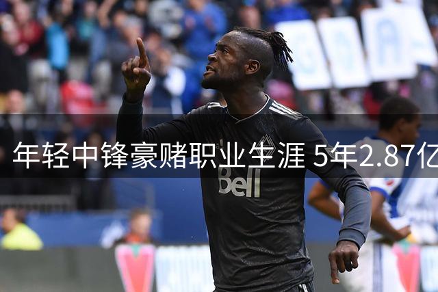 年轻中锋豪赌职业生涯 5年2.87亿梦想悬于一线