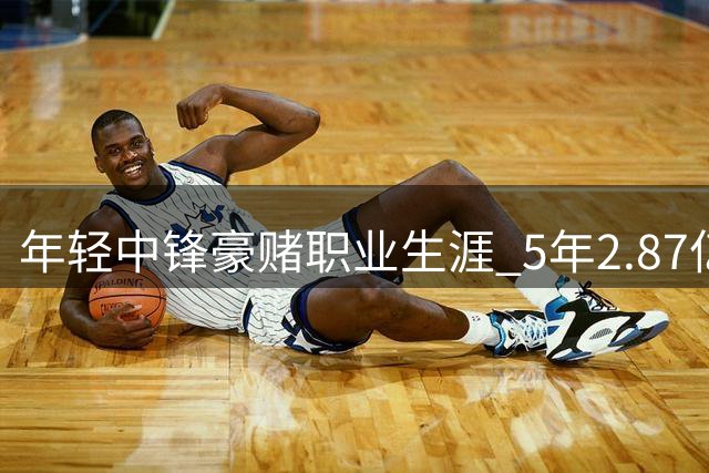 年轻中锋豪赌职业生涯 5年2.87亿梦想悬于一线