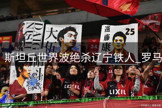 斯坦丘世界波绝杀辽宁铁人 罗马尼亚中场已成大连英博进攻灵魂