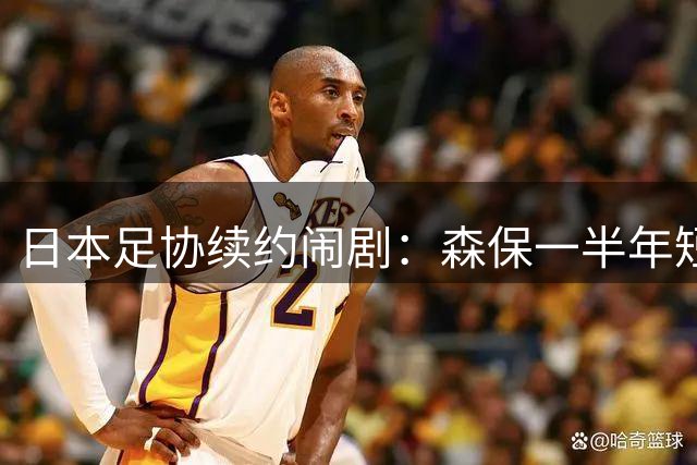 日本足协续约闹剧：森保一半年短约背后的洋帅梦碎与预算困境