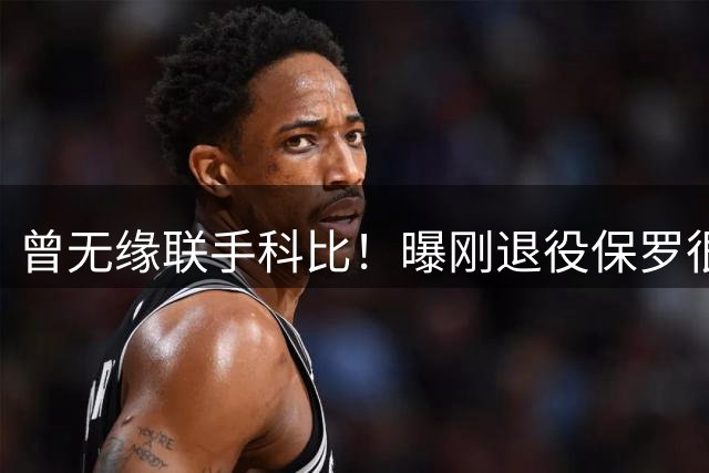 曾无缘联手科比！曝刚退役保罗很可能加盟湖人 出任管理层职位