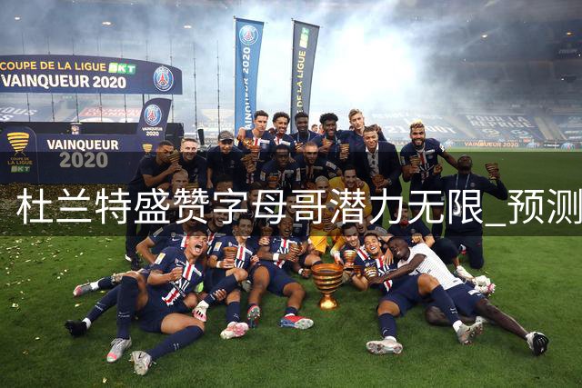 杜兰特盛赞字母哥潜力无限 预测希腊怪兽有望登顶NBA历史之巅
