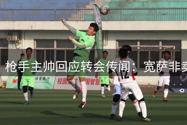 枪手主帅回应转会传闻：宽萨非卖品 恩瓦内里或离队