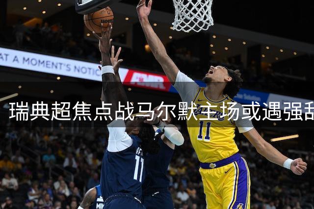 瑞典超焦点战马尔默主场或遇强敌，足彩26096期冷门预警