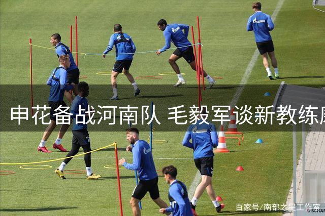 申花备战河南队 毛毅军谈新教练磨合与伤员恢复情况