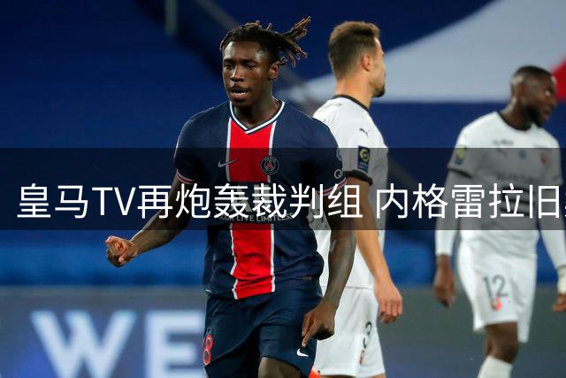 皇马TV再炮轰裁判组 内格雷拉旧案再起疑云