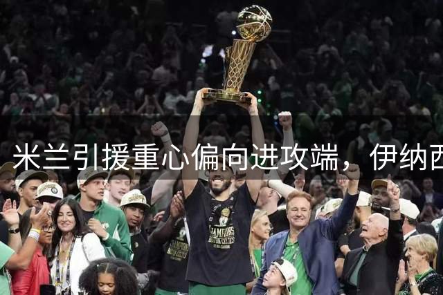 米兰引援重心偏向进攻端，伊纳西奥未入视野
