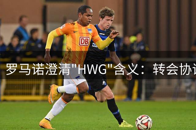 罗马诺澄清"HWG"含义：转会协议与正式官宣存在时间差