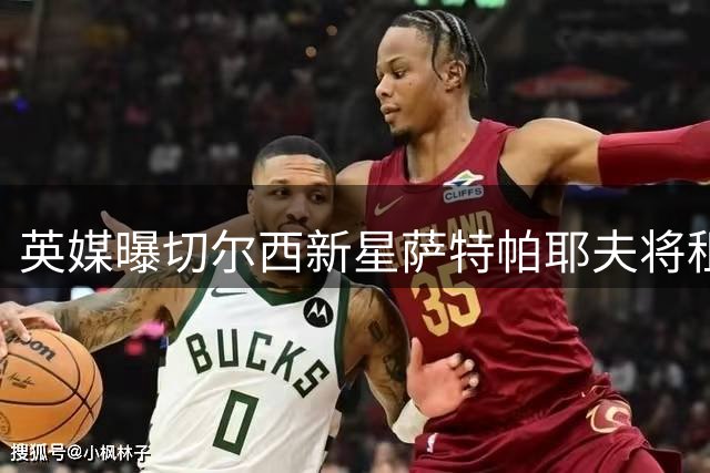 英媒曝切尔西新星萨特帕耶夫将租借至伯恩利