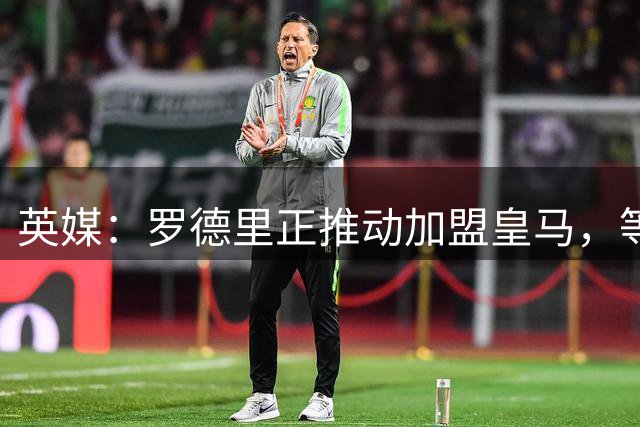 英媒：罗德里正推动加盟皇马，等待弗洛伦蒂诺批准
