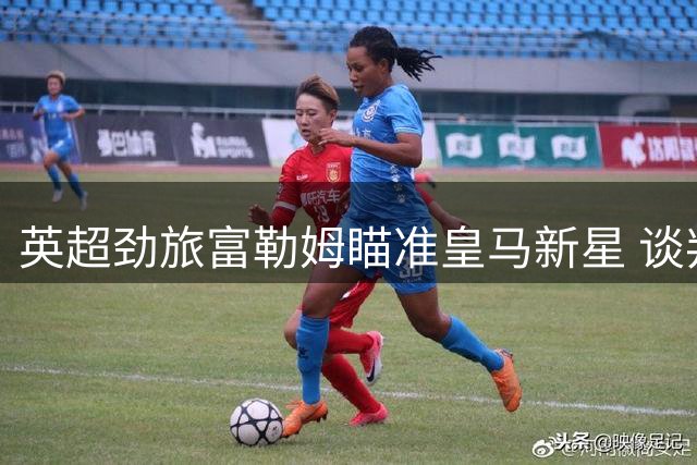 英超劲旅富勒姆瞄准皇马新星 谈判即将开启