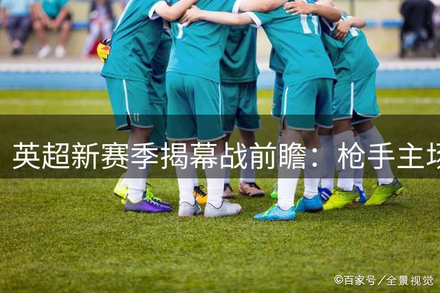 英超新赛季揭幕战前瞻：枪手主场占优迎首胜
