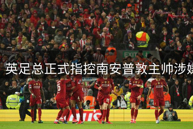 英足总正式指控南安普敦主帅涉嫌间谍行为 俱乐部高层表态力挺
