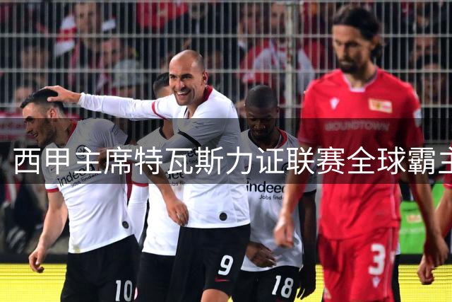西甲主席特瓦斯力证联赛全球霸主地位：世界杯冠军印证西甲成功模式