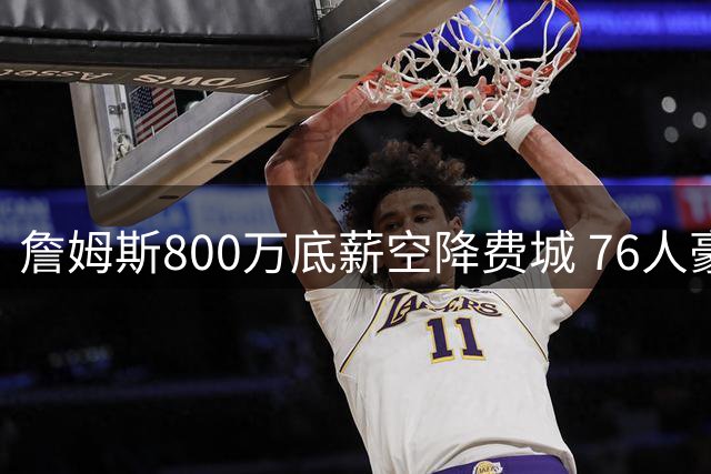 詹姆斯800万底薪空降费城 76人豪华五巨头剑指队史首冠