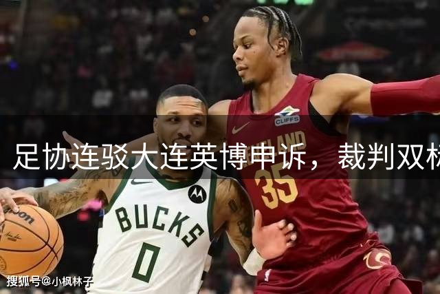 足协连驳大连英博申诉，裁判双标引发公信力危机