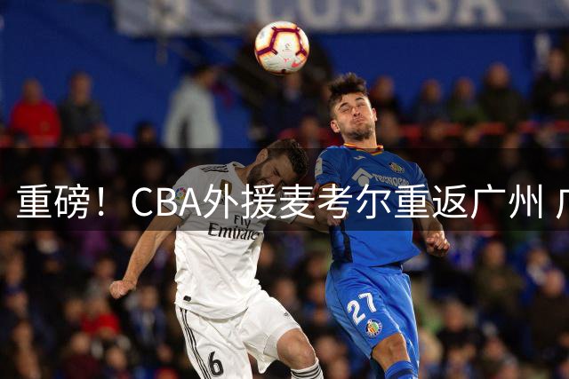重磅！CBA外援麦考尔重返广州 广东男篮天价签约沦为笑柄