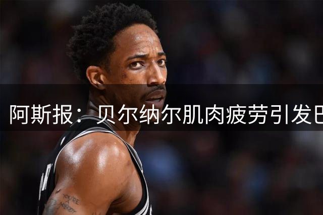 阿斯报：贝尔纳尔肌肉疲劳引发巴萨重视，后者将其视为未来核心