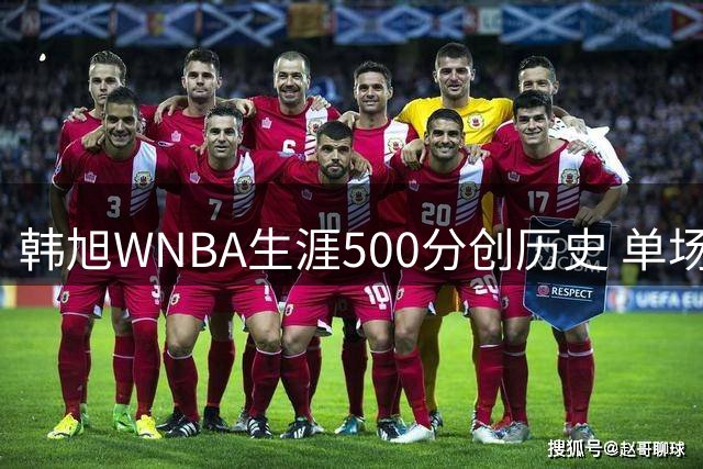 韩旭WNBA生涯500分创历史 单场17分赛季新高助自由人险胜水星