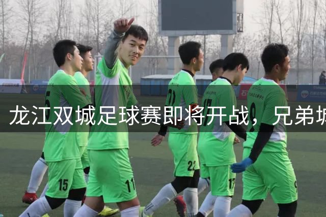 龙江双城足球赛即将开战，兄弟城市情谊深厚