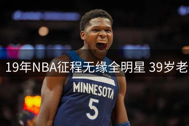 19年NBA征程无缘全明星 39岁老将终迎退役时刻
