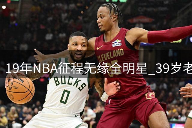 19年NBA征程无缘全明星 39岁老将终迎退役时刻