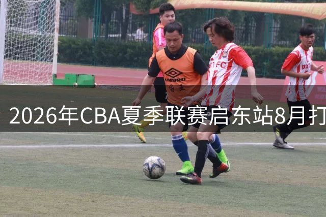 2026年CBA夏季联赛启东站8月打响 四大劲旅上演巅峰对决