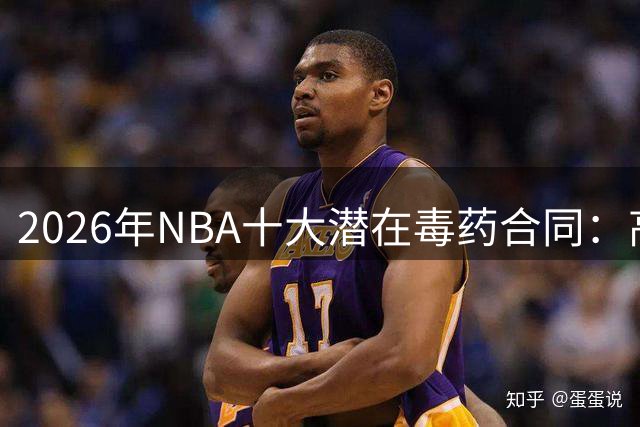 2026年NBA十大潜在毒药合同：高薪低能隐患浮出水面