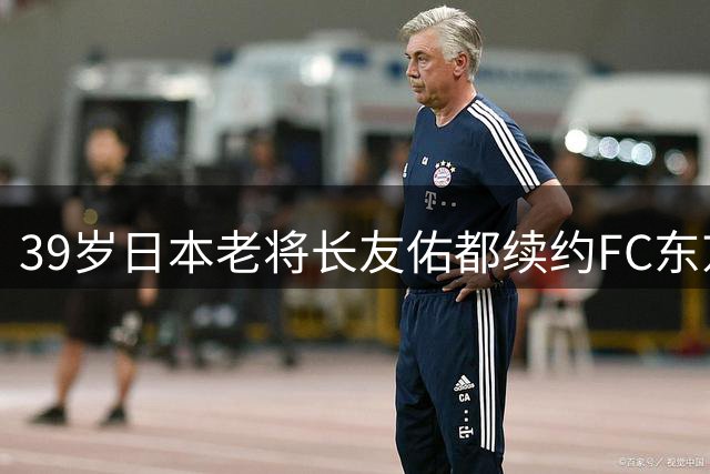 39岁日本老将长友佑都续约FC东京 力拼40岁后再创J1联赛纪录