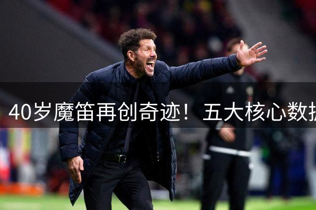 40岁魔笛再创奇迹！五大核心数据称霸米兰 续约谈判获重大突破