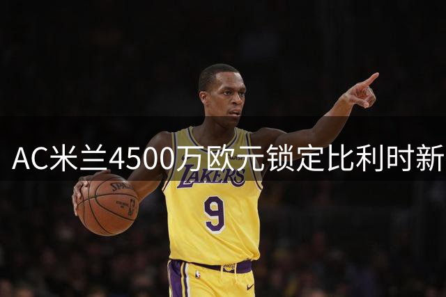 AC米兰4500万欧元锁定比利时新星莫雷拉