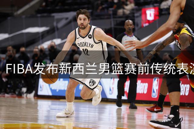 FIBA发布新西兰男篮赛前传统表演：震撼毛利战舞