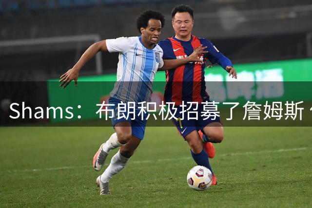 Shams：布朗积极招募了詹姆斯 他应对新赛季时将不会以自我为中心