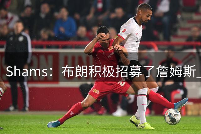 Shams：布朗积极招募了詹姆斯 他应对新赛季时将不会以自我为中心