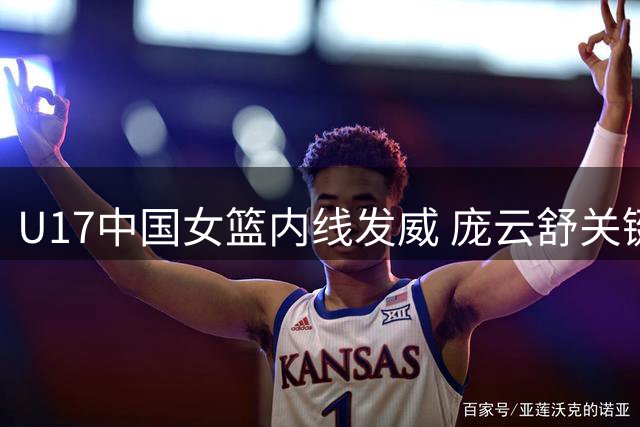 U17中国女篮内线发威 庞云舒关键表现助球队领先